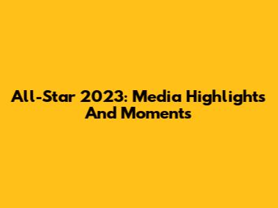 All-Star 2023: Media Highlights And Moments