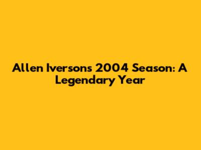 Allen Iverson's 2004 Season: A Legendary Year