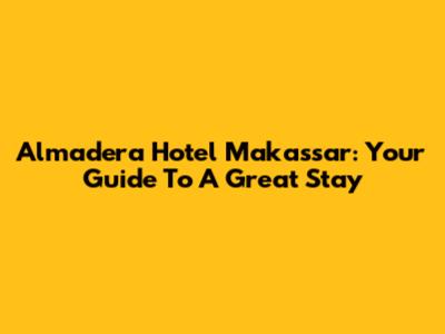 Almadera Hotel Makassar: Your Guide To A Great Stay