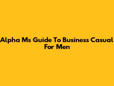 Alpha M's Guide To Business Casual For Men