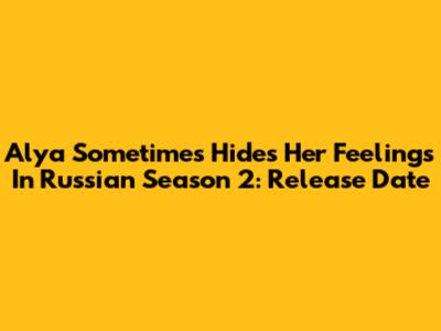 Alya Sometimes Hides Her Feelings In Russian Season 2: Release Date