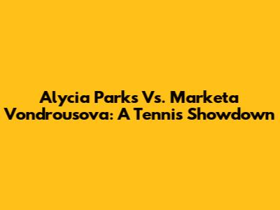 Alycia Parks Vs. Marketa Vondrousova: A Tennis Showdown