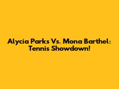 Alycia Parks Vs. Mona Barthel: Tennis Showdown!