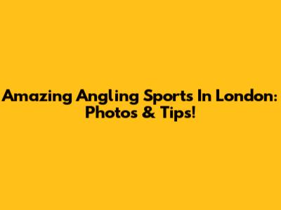 Amazing Angling Sports In London: Photos & Tips!
