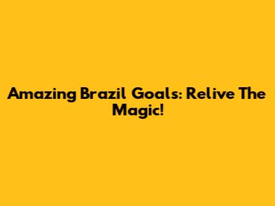 Amazing Brazil Goals: Relive The Magic!