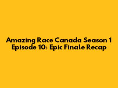 Amazing Race Canada Season 1 Episode 10: Epic Finale Recap