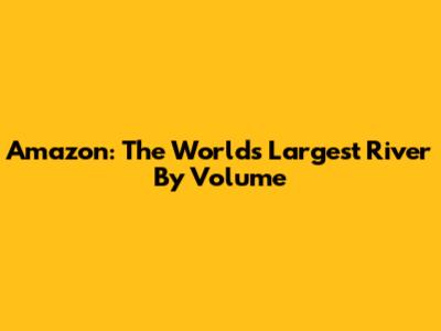 Amazon: The World's Largest River By Volume