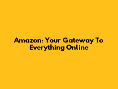 Amazon: Your Gateway To Everything Online