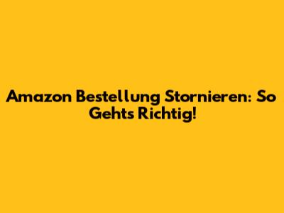 Amazon Bestellung Stornieren: So Geht's Richtig!