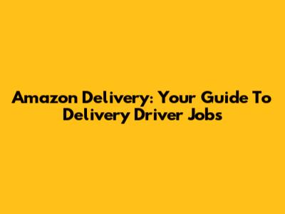 Amazon Delivery: Your Guide To Delivery Driver Jobs