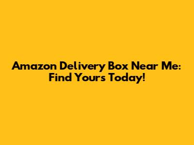 Amazon Delivery Box Near Me: Find Yours Today!