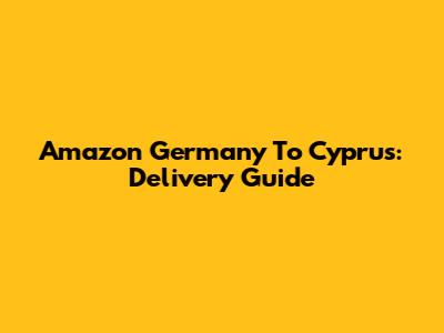 Amazon Germany To Cyprus: Delivery Guide