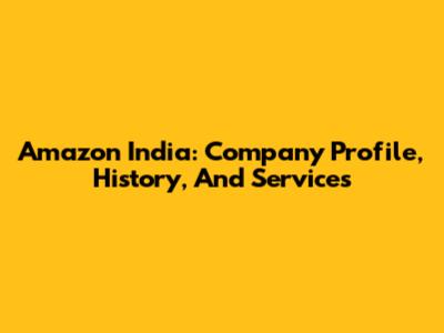 Amazon India: Company Profile, History, And Services
