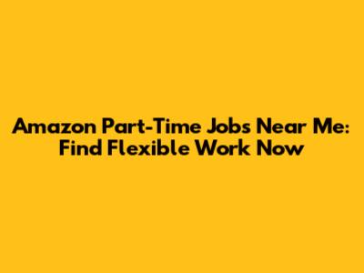 Amazon Part-Time Jobs Near Me: Find Flexible Work Now