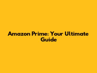Amazon Prime: Your Ultimate Guide