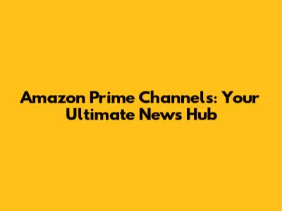 Amazon Prime Channels: Your Ultimate News Hub