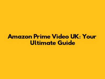 Amazon Prime Video UK: Your Ultimate Guide