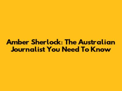 Amber Sherlock: The Australian Journalist You Need To Know