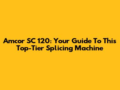 Amcor SC 120: Your Guide To This Top-Tier Splicing Machine