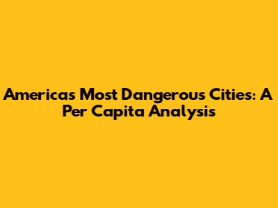 America's Most Dangerous Cities: A Per Capita Analysis