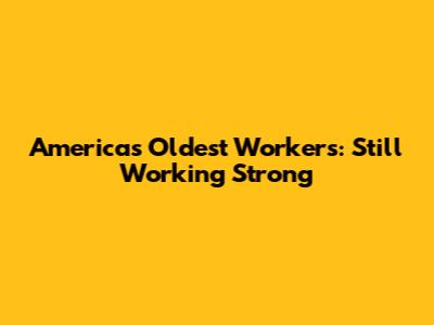 America's Oldest Workers: Still Working Strong