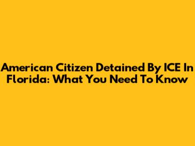 American Citizen Detained By ICE In Florida: What You Need To Know
