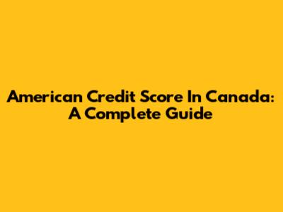 American Credit Score In Canada: A Complete Guide