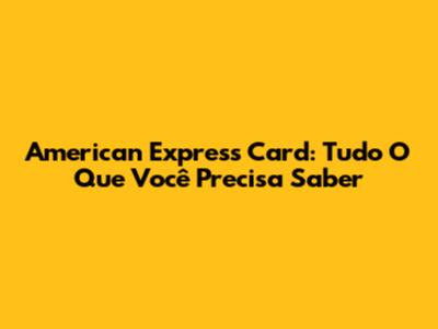 American Express Card: Tudo O Que Você Precisa Saber