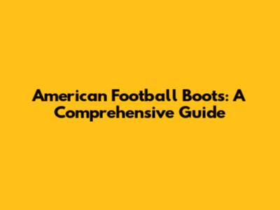 American Football Boots: A Comprehensive Guide