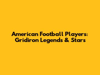 American Football Players: Gridiron Legends & Stars