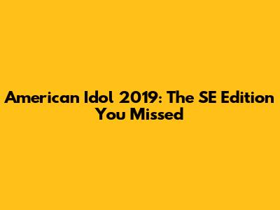 American Idol 2019: The SE Edition You Missed