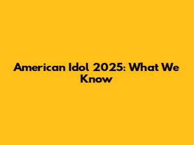 American Idol 2025: What We Know