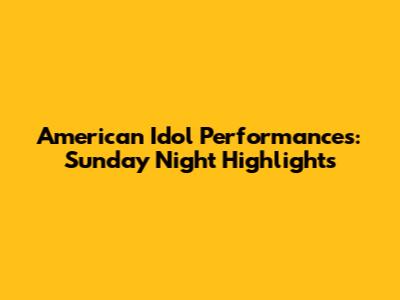 American Idol Performances: Sunday Night Highlights