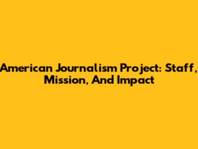 American Journalism Project: Staff, Mission, And Impact