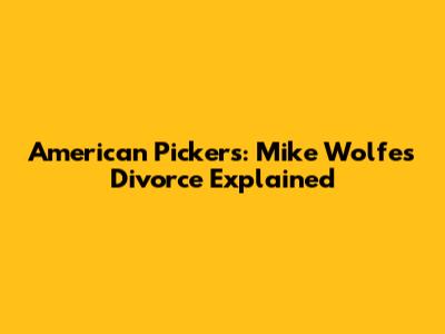 American Pickers: Mike Wolfe's Divorce Explained