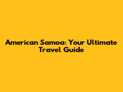 American Samoa: Your Ultimate Travel Guide