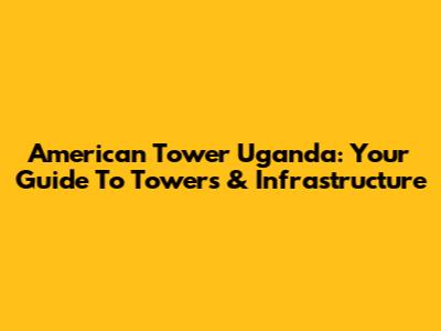 American Tower Uganda: Your Guide To Towers & Infrastructure