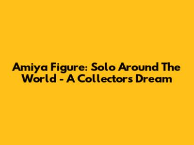 Amiya Figure: Solo Around The World - A Collector's Dream
