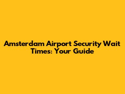 Amsterdam Airport Security Wait Times: Your Guide