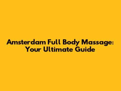 Amsterdam Full Body Massage: Your Ultimate Guide