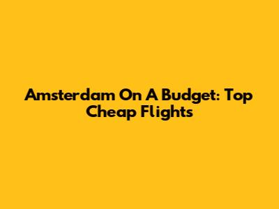 Amsterdam On A Budget: Top Cheap Flights