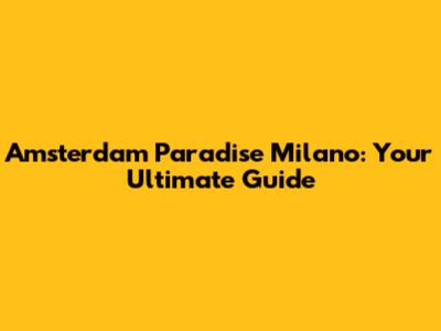 Amsterdam Paradise Milano: Your Ultimate Guide