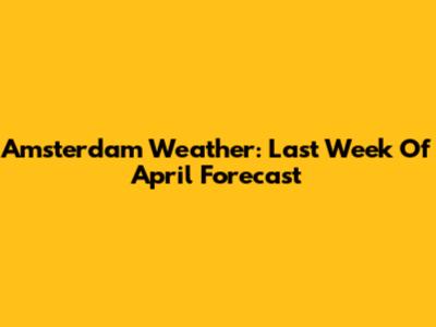 Amsterdam Weather: Last Week Of April Forecast