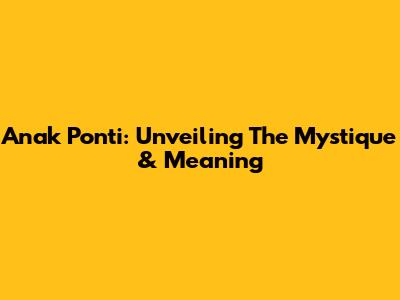 Anak Ponti: Unveiling The Mystique & Meaning