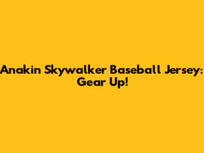 Anakin Skywalker Baseball Jersey: Gear Up!