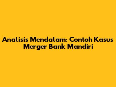 Analisis Mendalam: Contoh Kasus Merger Bank Mandiri