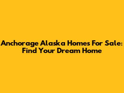 Anchorage Alaska Homes For Sale: Find Your Dream Home