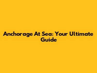 Anchorage At Sea: Your Ultimate Guide