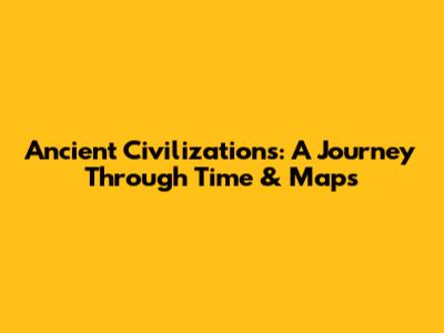 Ancient Civilizations: A Journey Through Time & Maps
