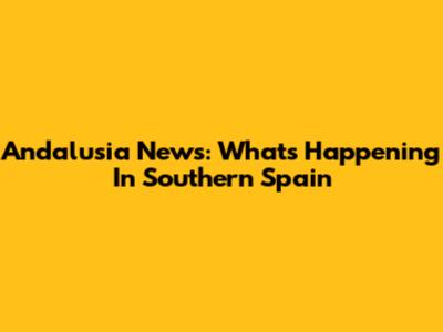 Andalusia News: What's Happening In Southern Spain